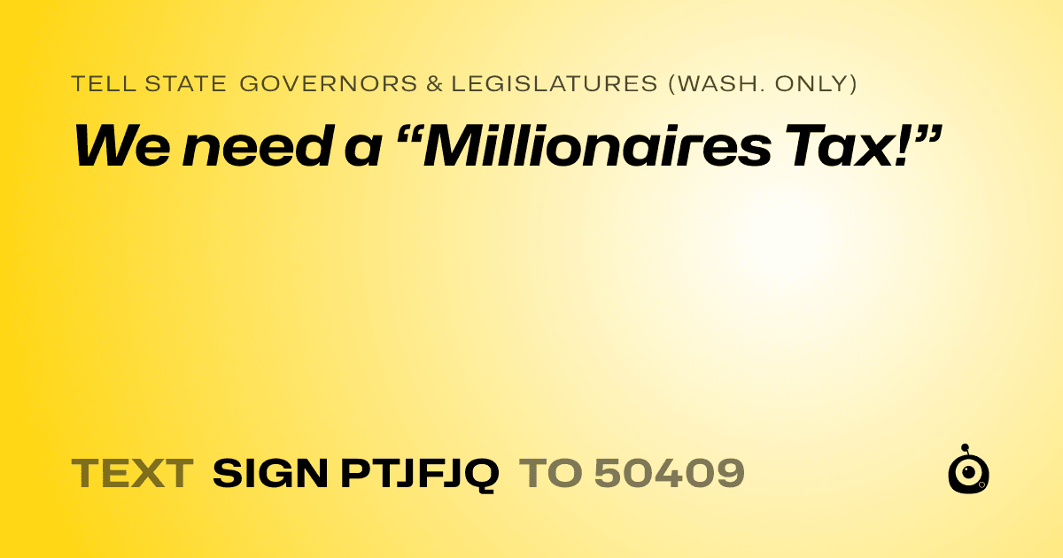 A shareable card that reads "tell State Governors & Legislatures (Wash. only): We need a “Millionaires Tax!”" followed by "text sign PTJFJQ to 50409"