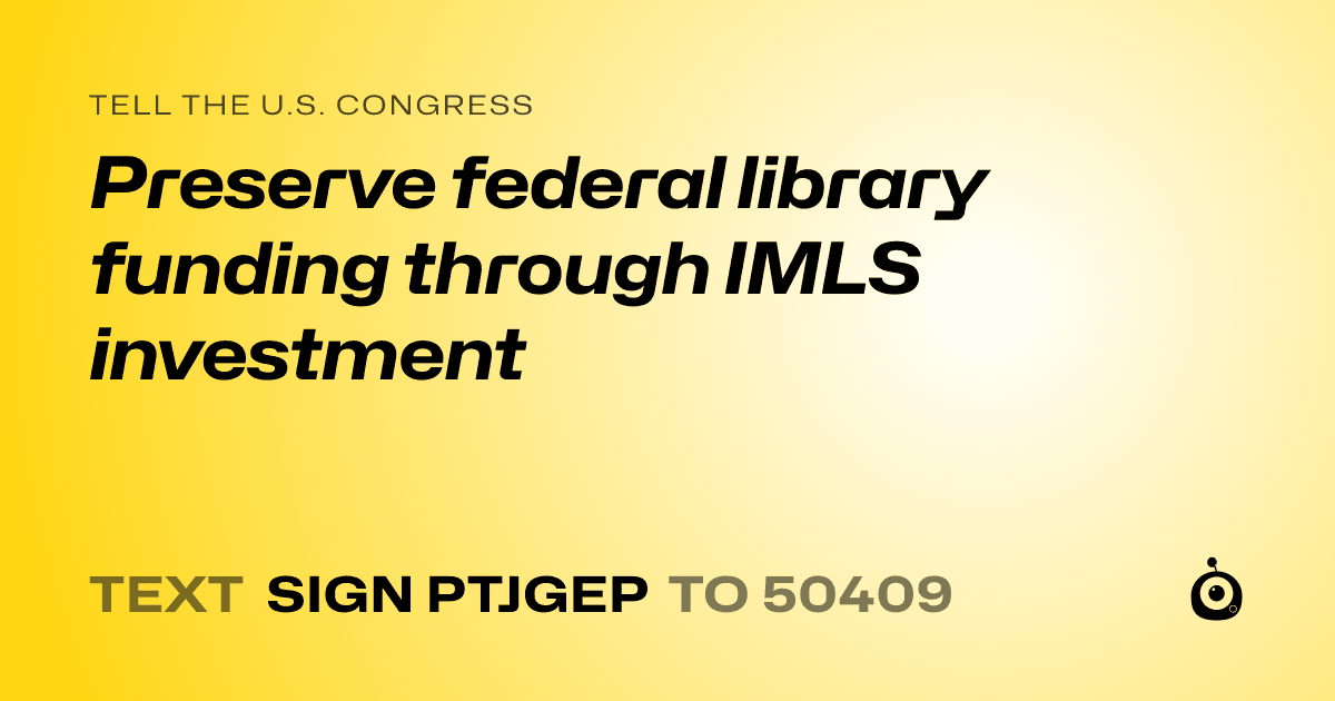 A shareable card that reads "tell the U.S. Congress: Preserve federal library funding through IMLS investment" followed by "text sign PTJGEP to 50409"