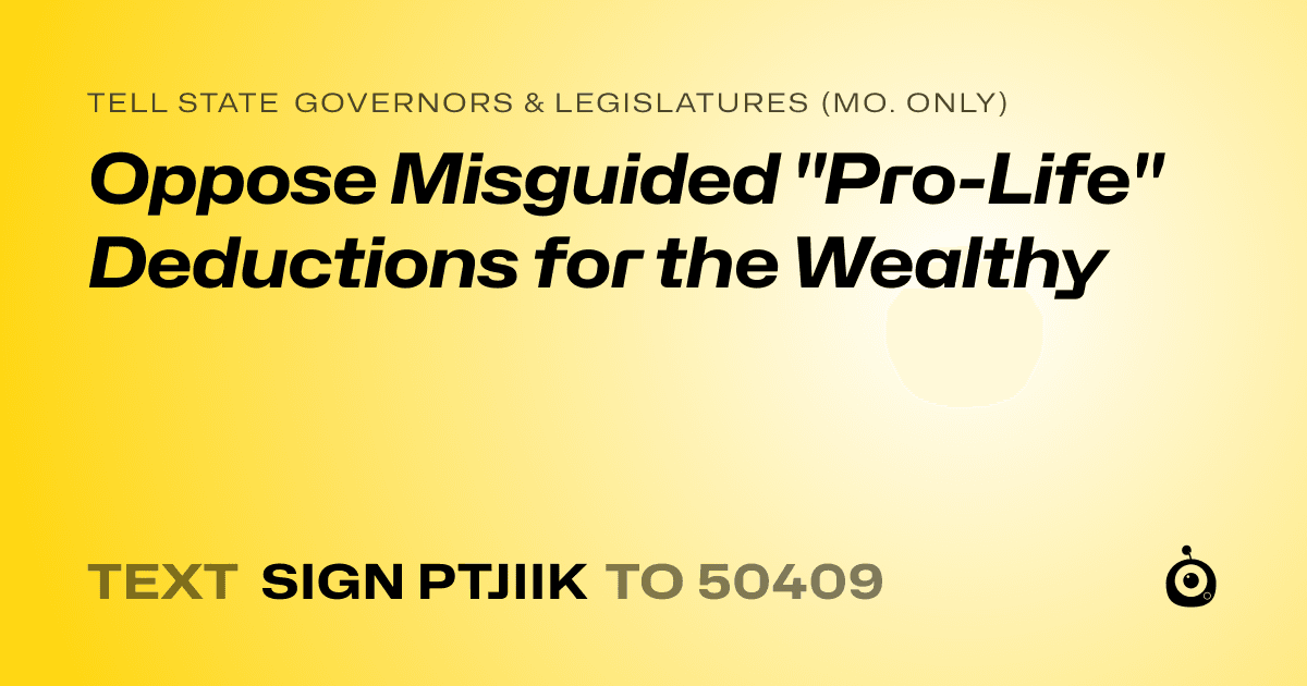 A shareable card that reads "tell State Governors & Legislatures (Mo. only): Oppose Misguided "Pro-Life" Deductions for the Wealthy" followed by "text sign PTJIIK to 50409"