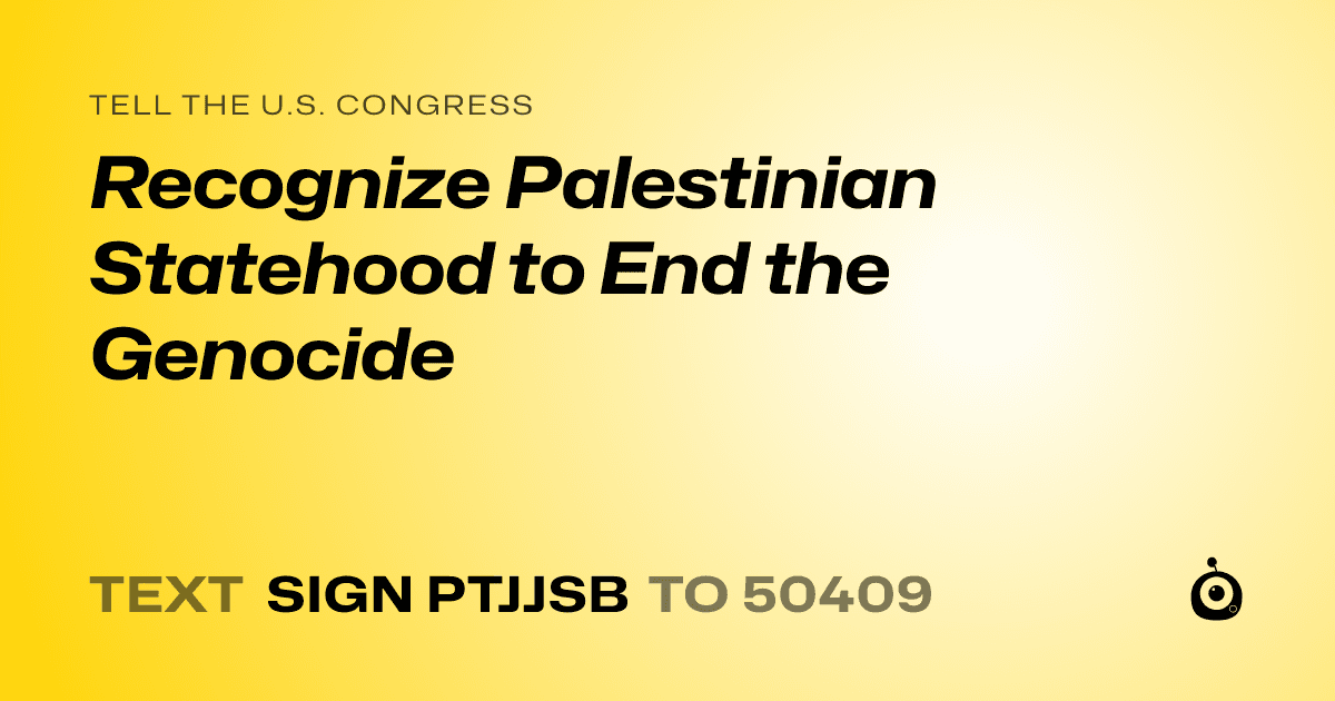 A shareable card that reads "tell the U.S. Congress: Recognize Palestinian Statehood to End the Genocide" followed by "text sign PTJJSB to 50409"