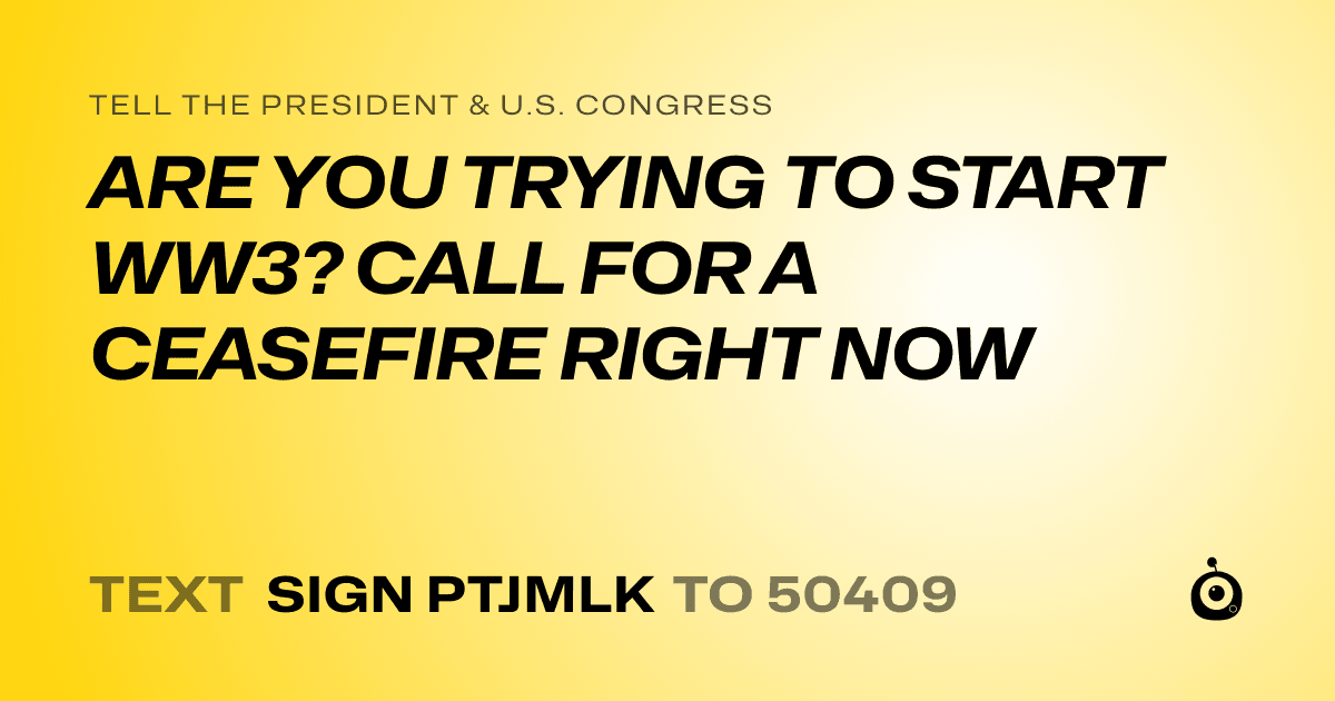 A shareable card that reads "tell the President & U.S. Congress: ARE YOU TRYING TO START WW3? CALL FOR A CEASEFIRE RIGHT NOW" followed by "text sign PTJMLK to 50409"