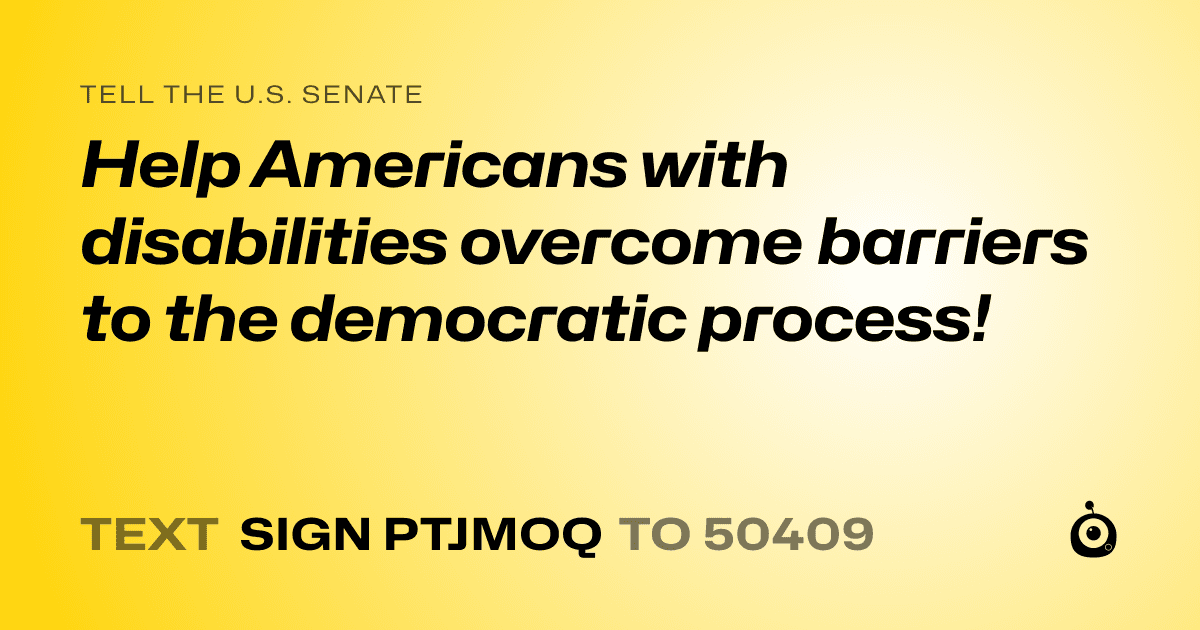 A shareable card that reads "tell the U.S. Senate: Help Americans with disabilities overcome barriers to the democratic process!" followed by "text sign PTJMOQ to 50409"