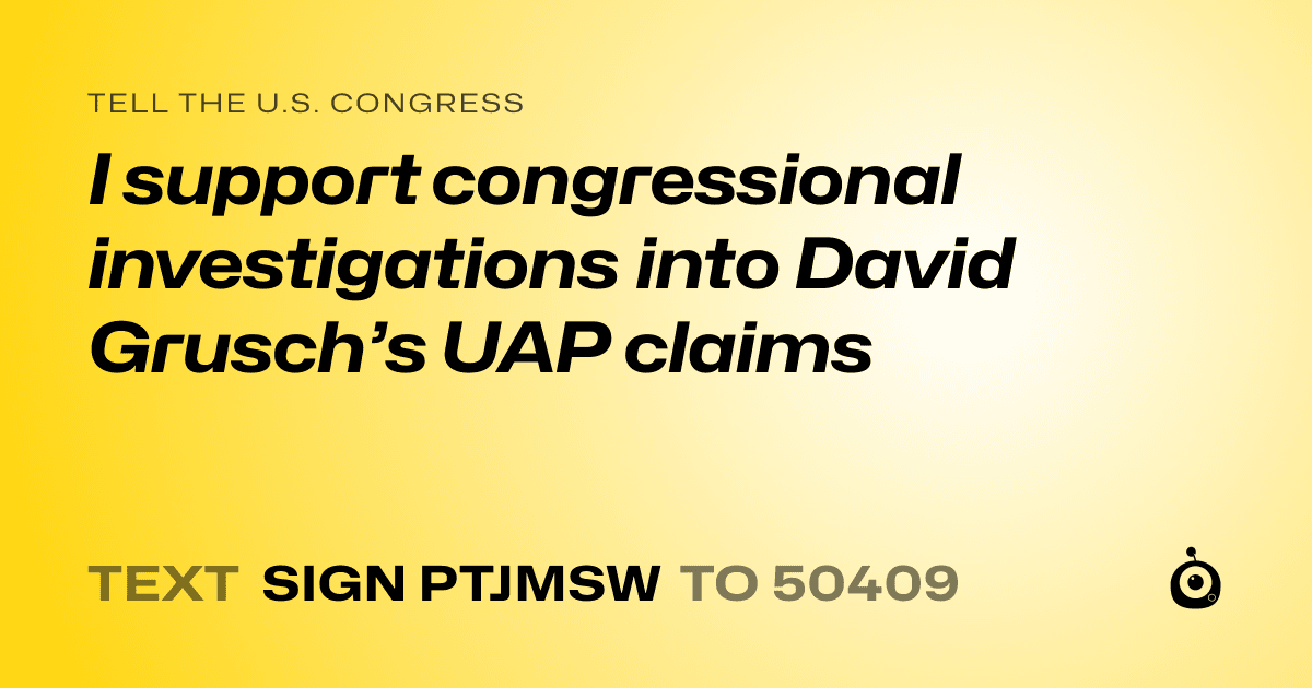 A shareable card that reads "tell the U.S. Congress: I support congressional investigations into David Grusch’s UAP claims" followed by "text sign PTJMSW to 50409"