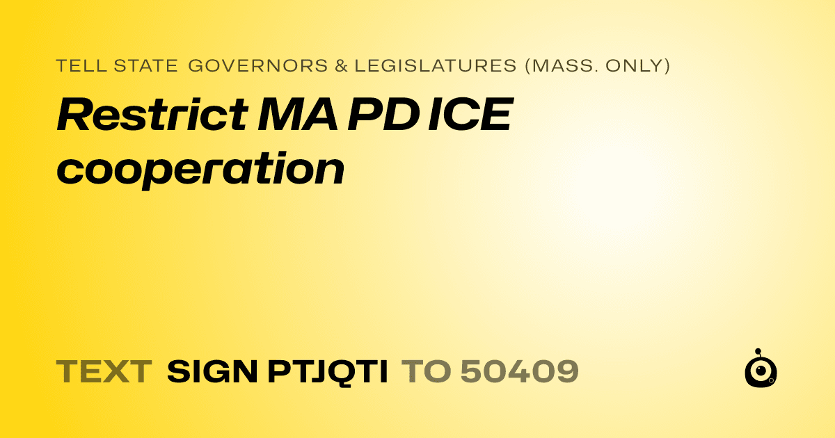A shareable card that reads "tell State Governors & Legislatures (Mass. only): Restrict MA PD ICE cooperation" followed by "text sign PTJQTI to 50409"