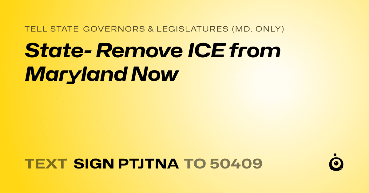 A shareable card that reads "tell State Governors & Legislatures (Md. only): State- Remove ICE from Maryland Now" followed by "text sign PTJTNA to 50409"