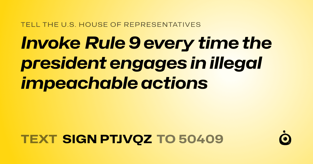 A shareable card that reads "tell the U.S. House of Representatives: Invoke Rule 9 every time the president engages in illegal impeachable actions" followed by "text sign PTJVQZ to 50409"