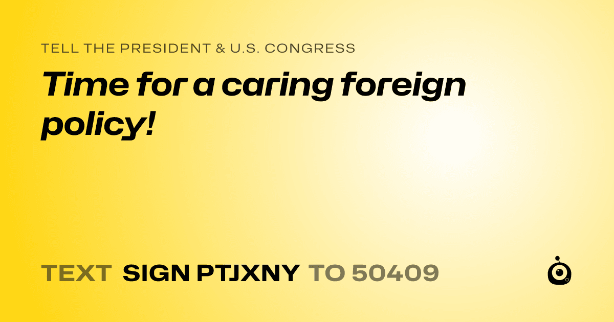 A shareable card that reads "tell the President & U.S. Congress: Time for a caring foreign policy!" followed by "text sign PTJXNY to 50409"