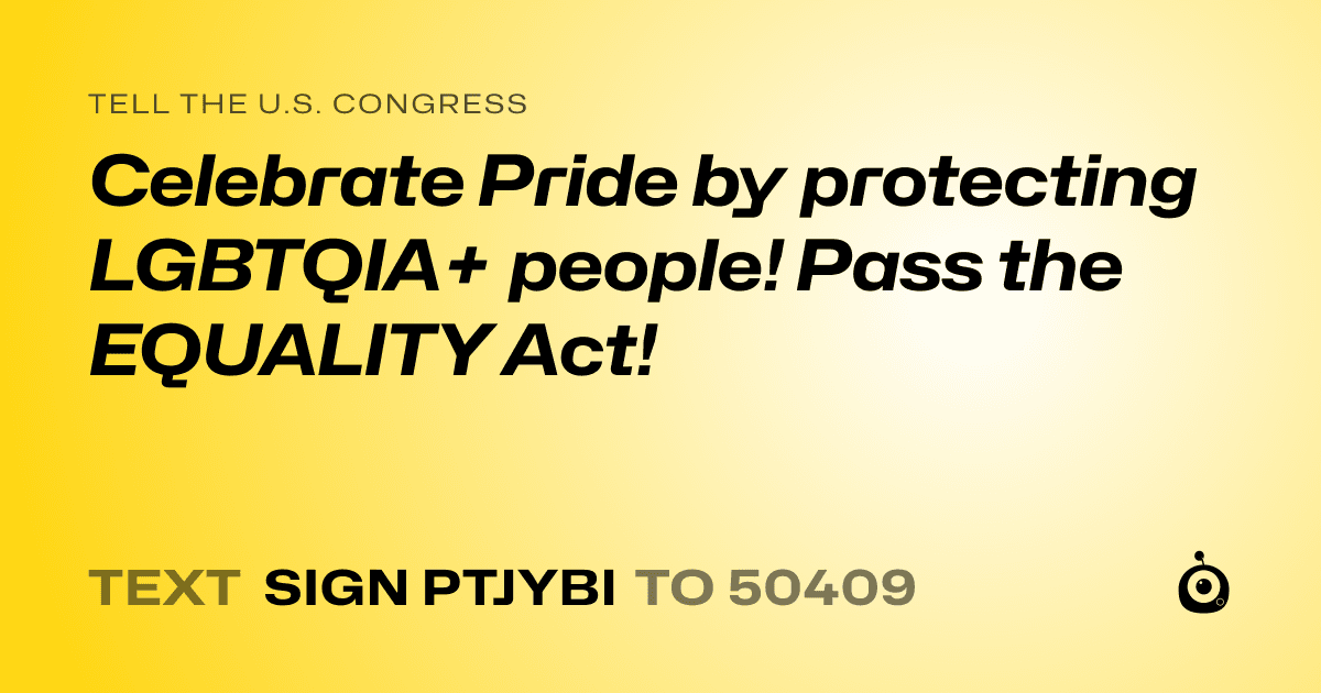 A shareable card that reads "tell the U.S. Congress: Celebrate Pride by protecting LGBTQIA+ people! Pass the EQUALITY Act!" followed by "text sign PTJYBI to 50409"