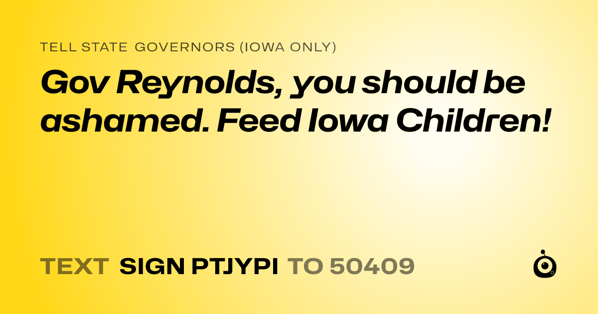 A shareable card that reads "tell State Governors (Iowa only): Gov Reynolds, you should be ashamed. Feed Iowa Children!" followed by "text sign PTJYPI to 50409"