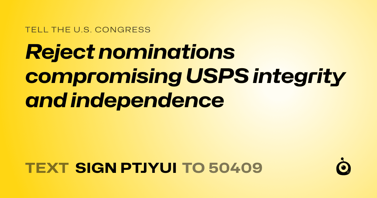 A shareable card that reads "tell the U.S. Congress: Reject nominations compromising USPS integrity and independence" followed by "text sign PTJYUI to 50409"