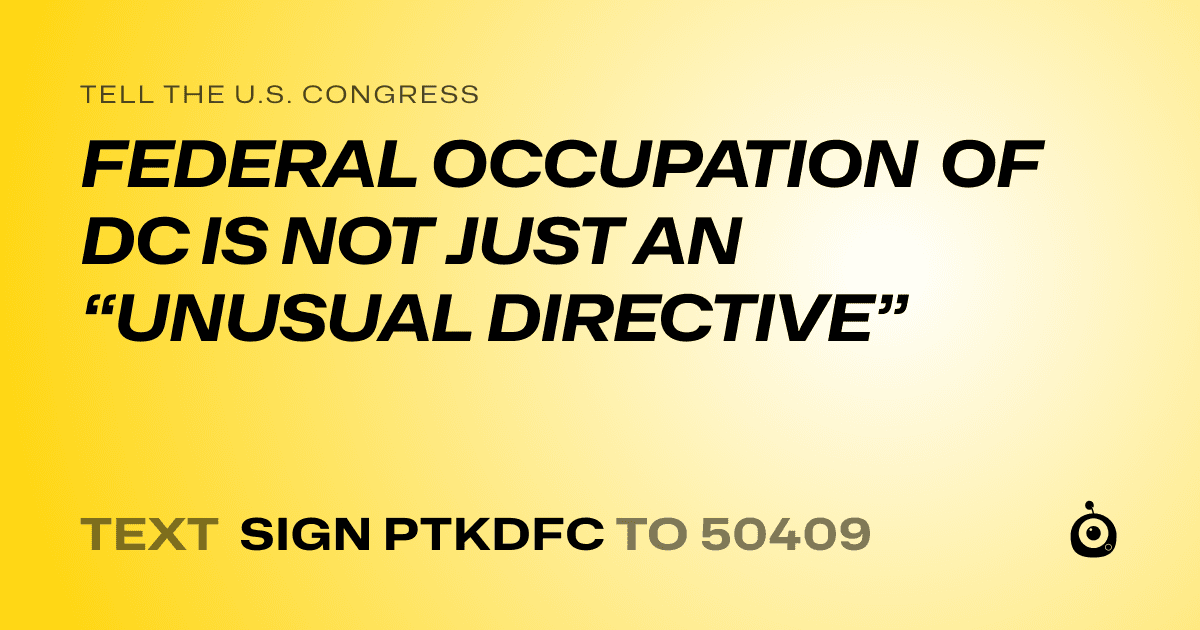 A shareable card that reads "tell the U.S. Congress: FEDERAL OCCUPATION OF DC IS NOT JUST AN “UNUSUAL DIRECTIVE”" followed by "text sign PTKDFC to 50409"
