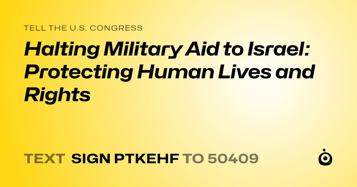 A shareable card that reads "tell the U.S. Congress: Halting Military Aid to Israel: Protecting Human Lives and Rights" followed by "text sign PTKEHF to 50409"