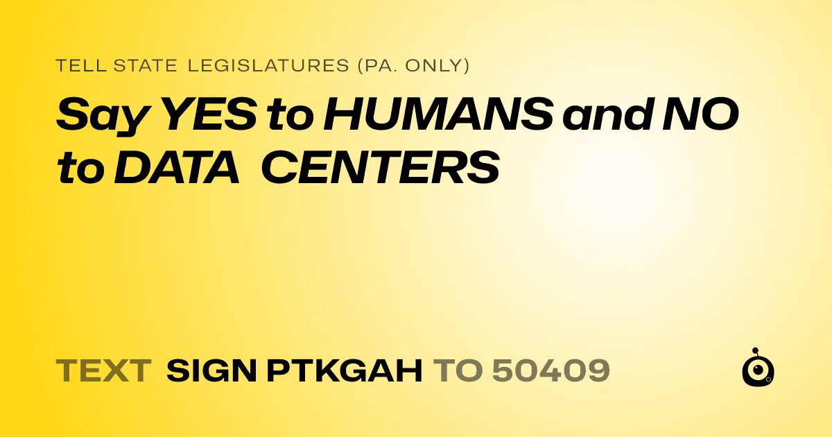 A shareable card that reads "tell State Legislatures (Pa. only): Say YES to HUMANS and NO to DATA CENTERS" followed by "text sign PTKGAH to 50409"