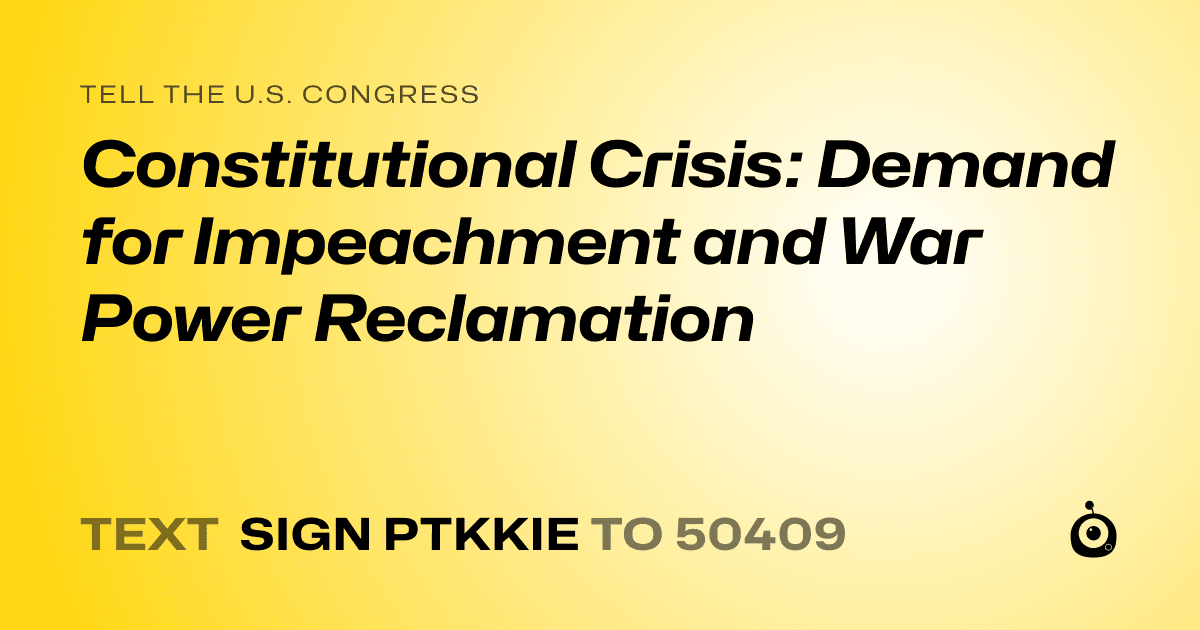 A shareable card that reads "tell the U.S. Congress: Constitutional Crisis: Demand for Impeachment and War Power Reclamation" followed by "text sign PTKKIE to 50409"