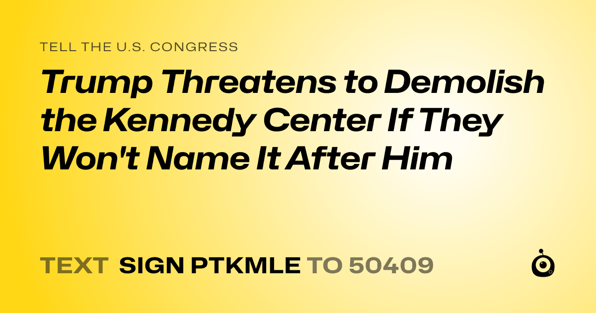 A shareable card that reads "tell the U.S. Congress: Trump Threatens to Demolish the Kennedy Center If They Won't Name It After Him" followed by "text sign PTKMLE to 50409"