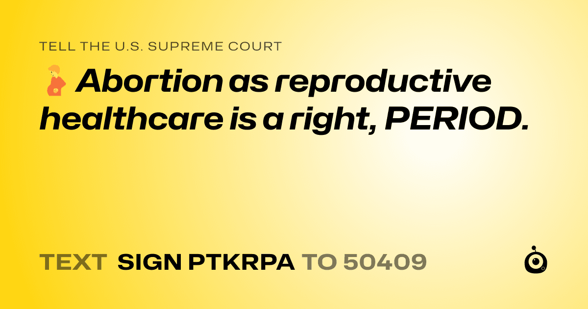A shareable card that reads "tell the U.S. Supreme Court: 🫄 Abortion as reproductive healthcare is a right, PERIOD." followed by "text sign PTKRPA to 50409"