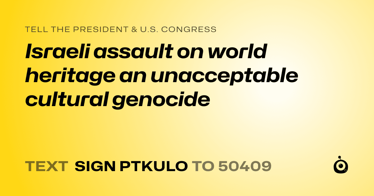 A shareable card that reads "tell the President & U.S. Congress: Israeli assault on world heritage an unacceptable cultural genocide" followed by "text sign PTKULO to 50409"