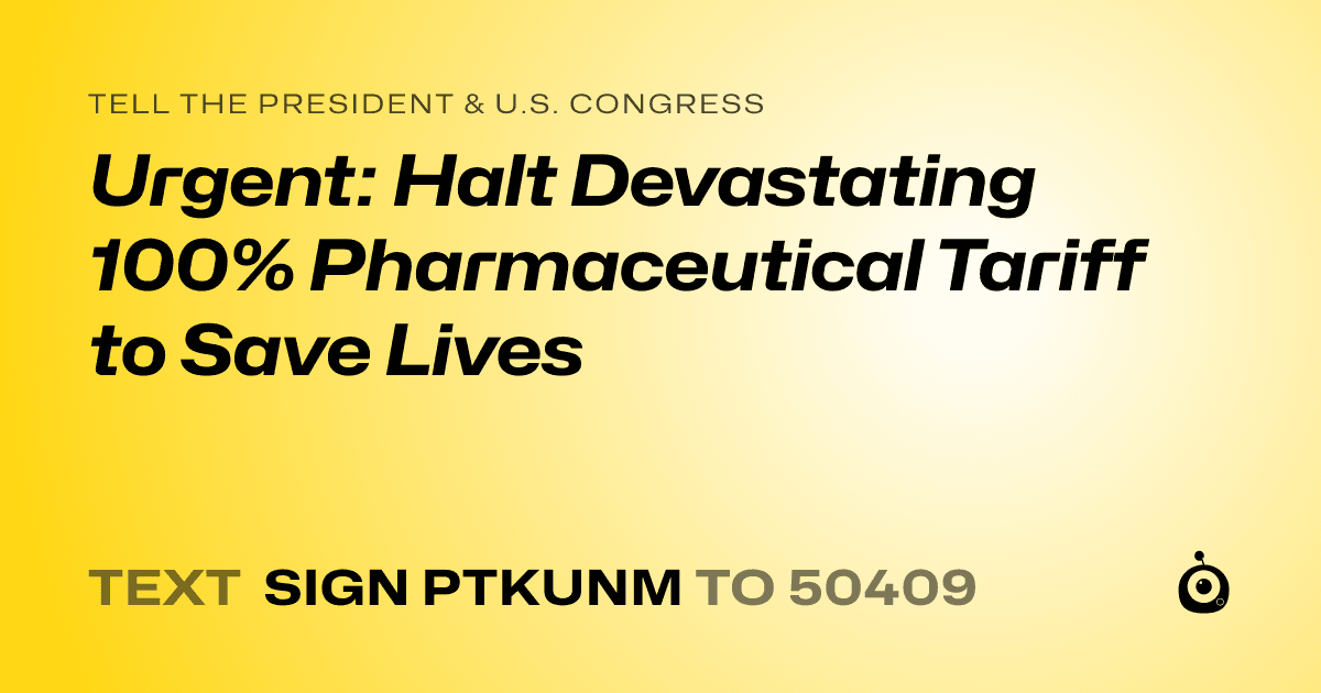 A shareable card that reads "tell the President & U.S. Congress: Urgent: Halt Devastating 100% Pharmaceutical Tariff to Save Lives" followed by "text sign PTKUNM to 50409"