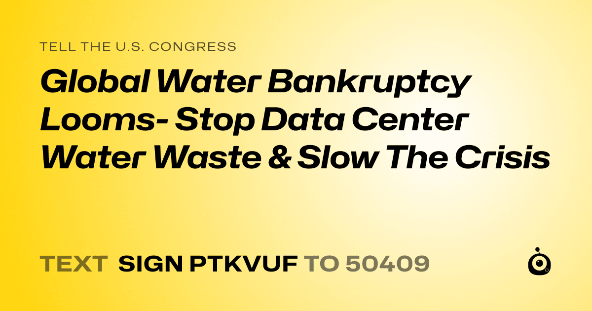 A shareable card that reads "tell the U.S. Congress: Global Water Bankruptcy Looms- Stop Data Center Water Waste & Slow The Crisis" followed by "text sign PTKVUF to 50409"