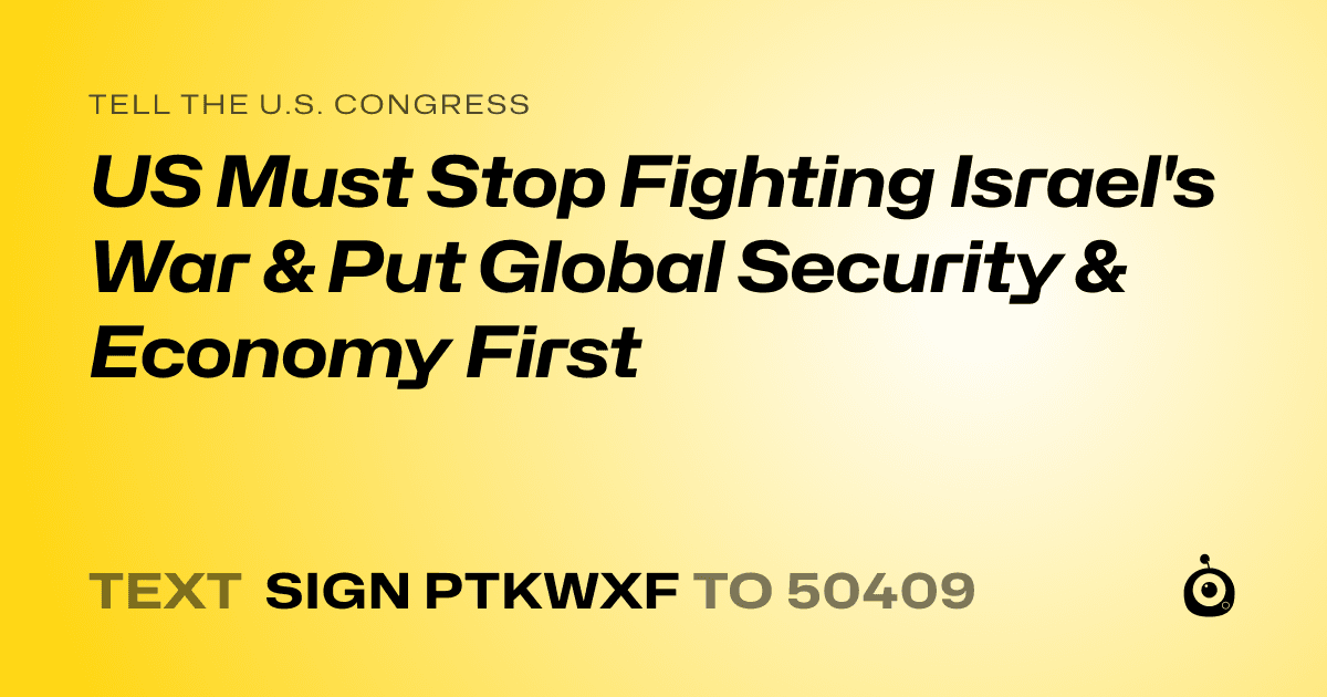 A shareable card that reads "tell the U.S. Congress: US Must Stop Fighting Israel's War & Put Global Security & Economy First" followed by "text sign PTKWXF to 50409"