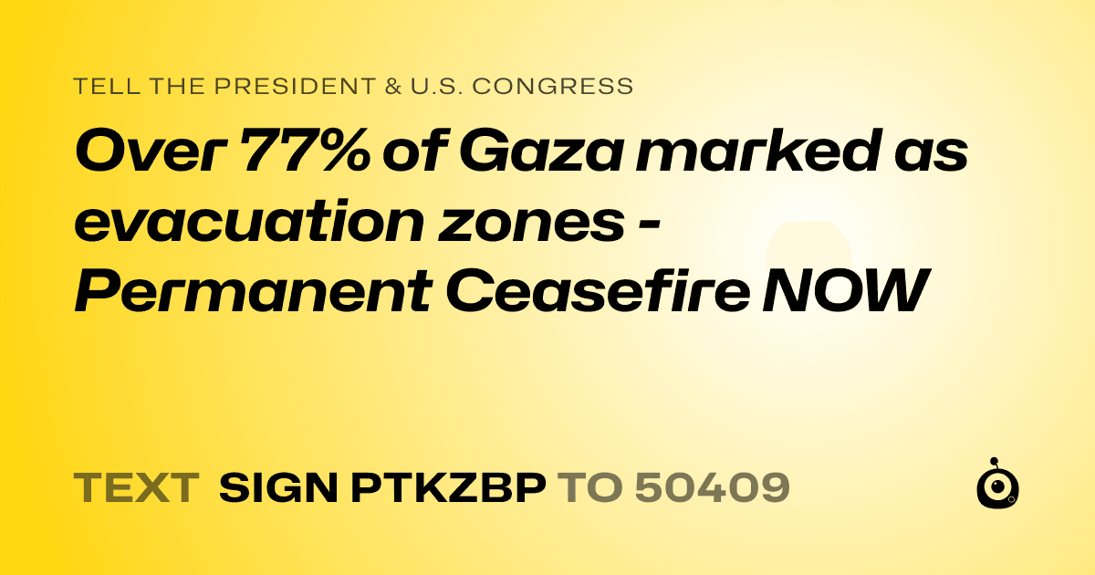 A shareable card that reads "tell the President & U.S. Congress: Over 77% of Gaza marked as evacuation zones - Permanent Ceasefire NOW" followed by "text sign PTKZBP to 50409"