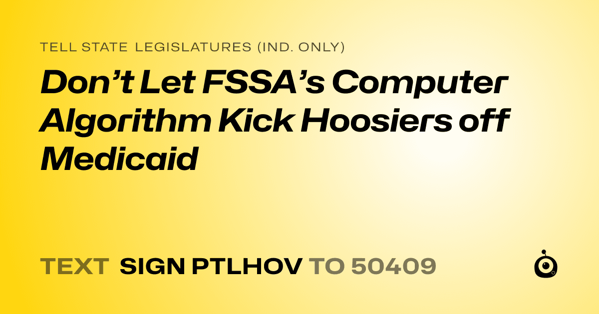 A shareable card that reads "tell State Legislatures (Ind. only): Don’t Let FSSA’s Computer Algorithm Kick Hoosiers off Medicaid" followed by "text sign PTLHOV to 50409"