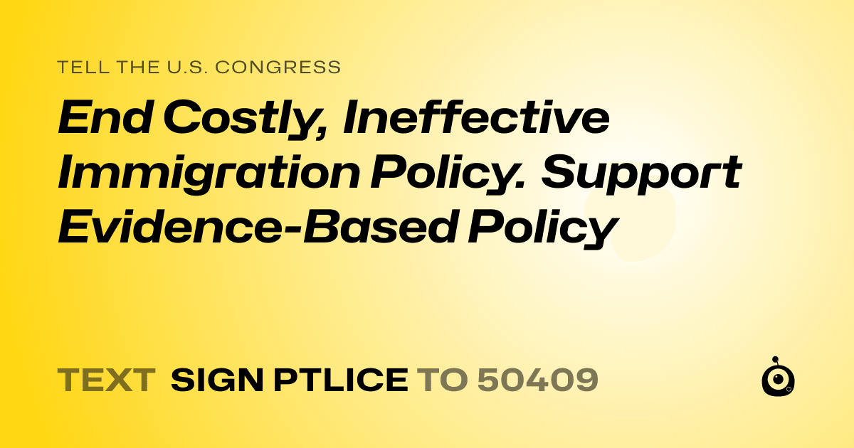 A shareable card that reads "tell the U.S. Congress: End Costly, Ineffective Immigration Policy. Support Evidence-Based Policy" followed by "text sign PTLICE to 50409"