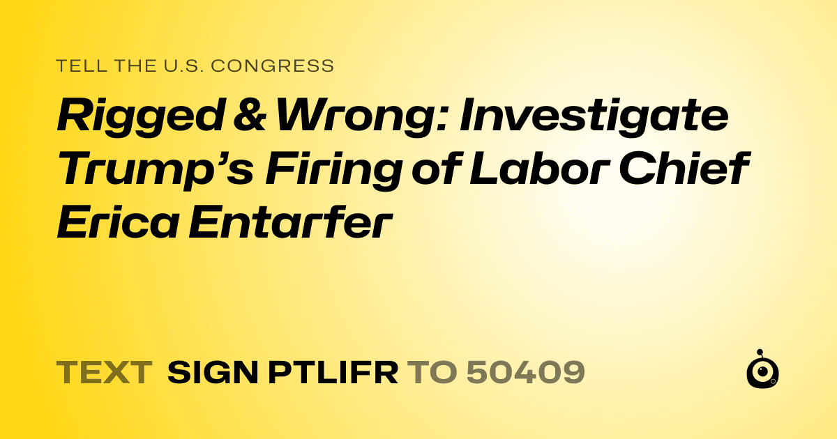 A shareable card that reads "tell the U.S. Congress: Rigged & Wrong: Investigate Trump’s Firing of Labor Chief Erica Entarfer" followed by "text sign PTLIFR to 50409"
