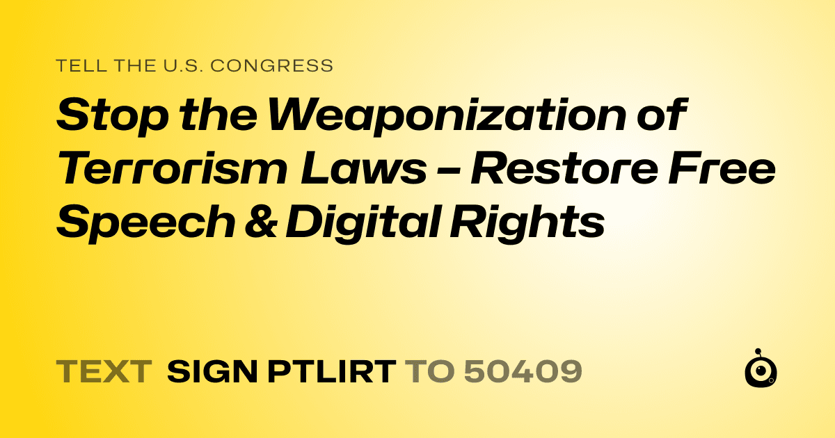 A shareable card that reads "tell the U.S. Congress: Stop the Weaponization of Terrorism Laws – Restore Free Speech & Digital Rights" followed by "text sign PTLIRT to 50409"