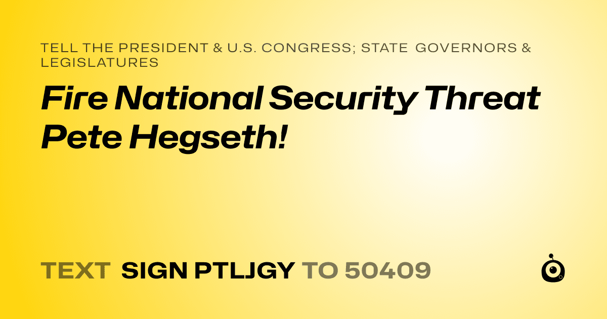 A shareable card that reads "tell the President & U.S. Congress; State Governors & Legislatures: Fire National Security Threat Pete Hegseth!" followed by "text sign PTLJGY to 50409"