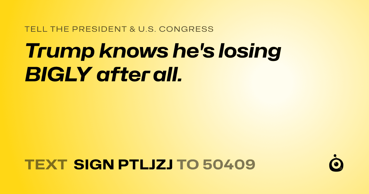 A shareable card that reads "tell the President & U.S. Congress: Trump knows he's losing BIGLY after all." followed by "text sign PTLJZJ to 50409"