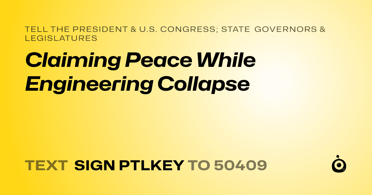 A shareable card that reads "tell the President & U.S. Congress; State Governors & Legislatures: Claiming Peace While Engineering Collapse" followed by "text sign PTLKEY to 50409"