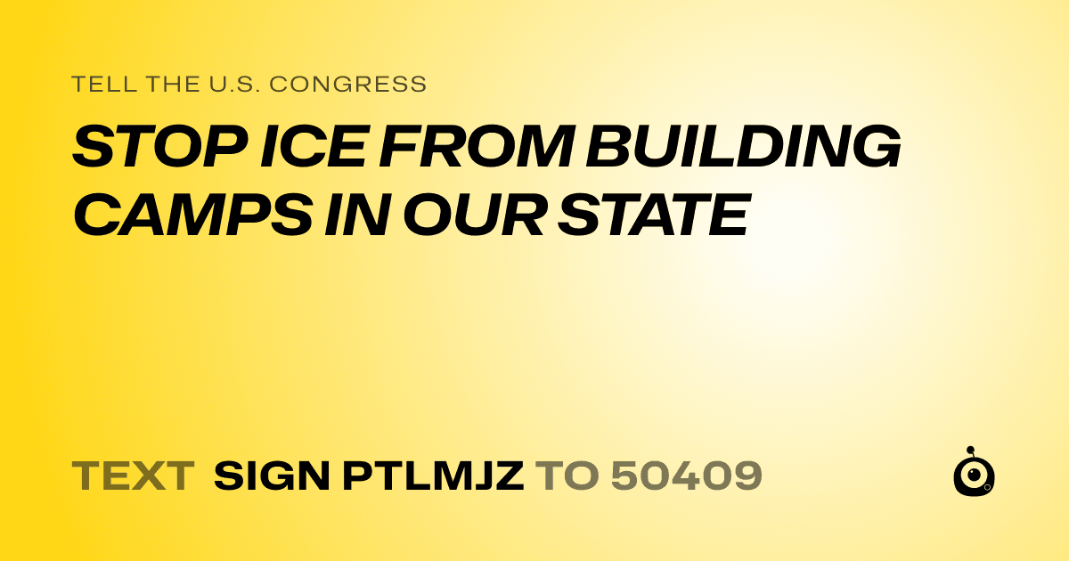 A shareable card that reads "tell the U.S. Congress: STOP ICE FROM BUILDING CAMPS IN OUR STATE" followed by "text sign PTLMJZ to 50409"