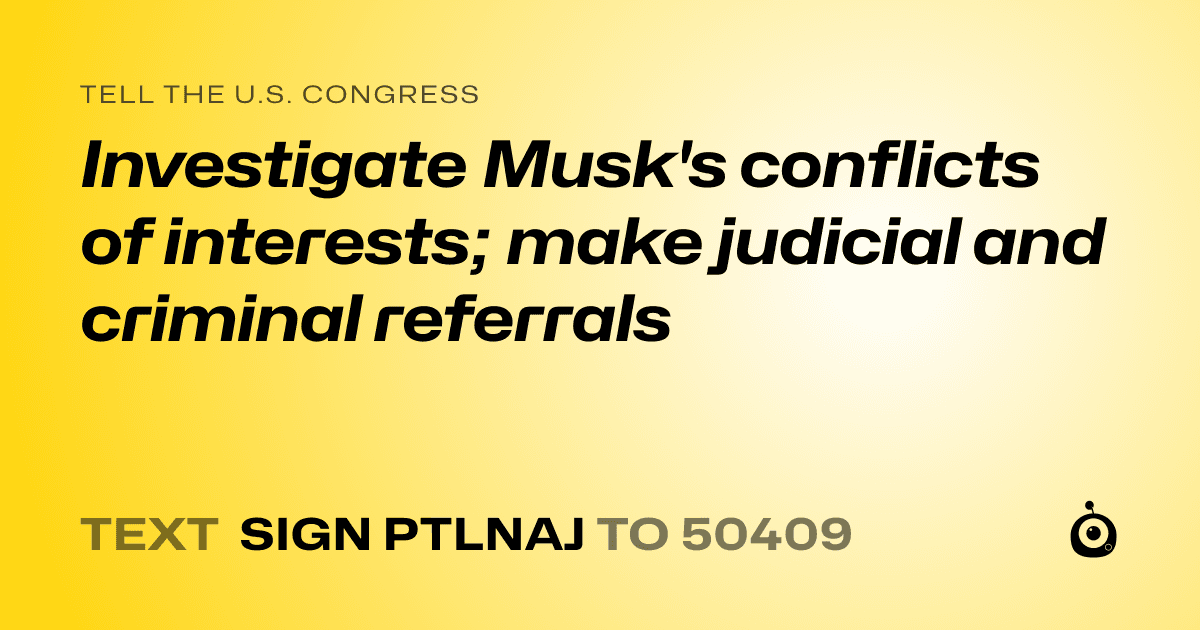 A shareable card that reads "tell the U.S. Congress: Investigate Musk's conflicts of interests; make judicial and criminal referrals" followed by "text sign PTLNAJ to 50409"