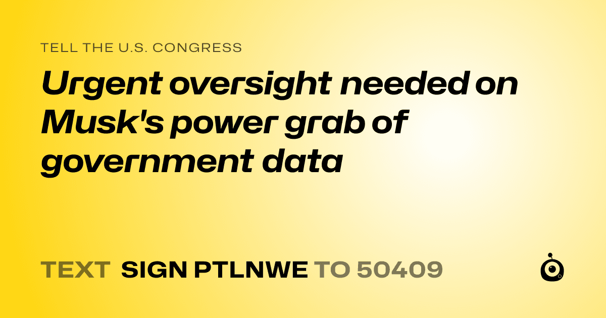 A shareable card that reads "tell the U.S. Congress: Urgent oversight needed on Musk's power grab of government data" followed by "text sign PTLNWE to 50409"