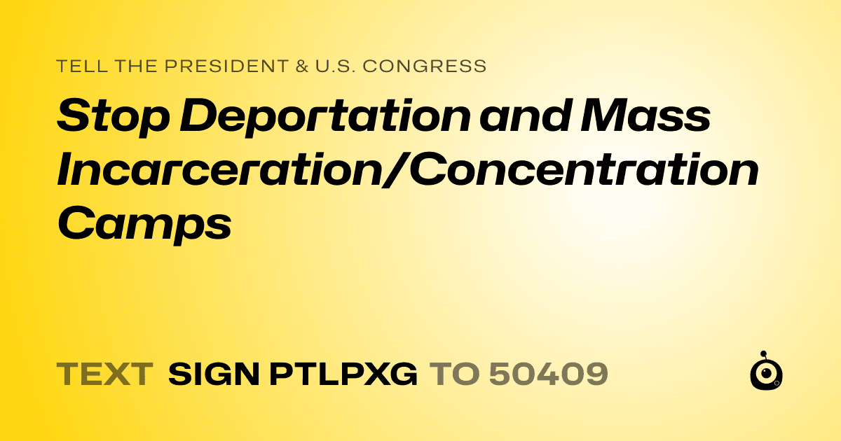 A shareable card that reads "tell the President & U.S. Congress: Stop Deportation and Mass Incarceration/Concentration Camps" followed by "text sign PTLPXG to 50409"