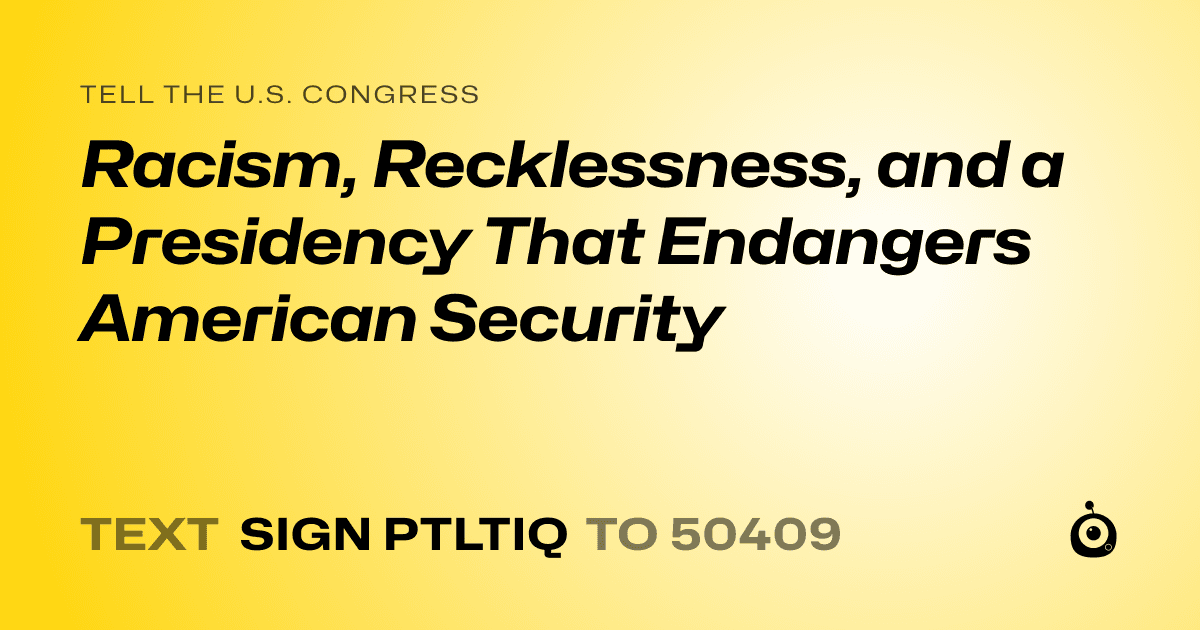 A shareable card that reads "tell the U.S. Congress: Racism, Recklessness, and a Presidency That Endangers American Security" followed by "text sign PTLTIQ to 50409"