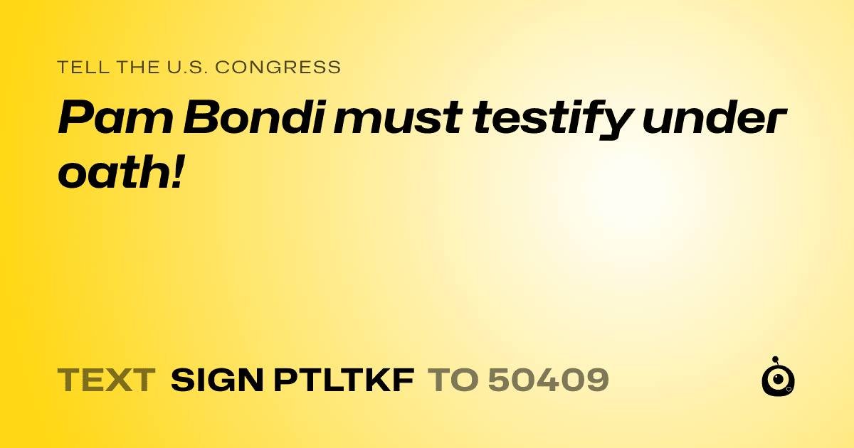 A shareable card that reads "tell the U.S. Congress: Pam Bondi must testify under oath!" followed by "text sign PTLTKF to 50409"