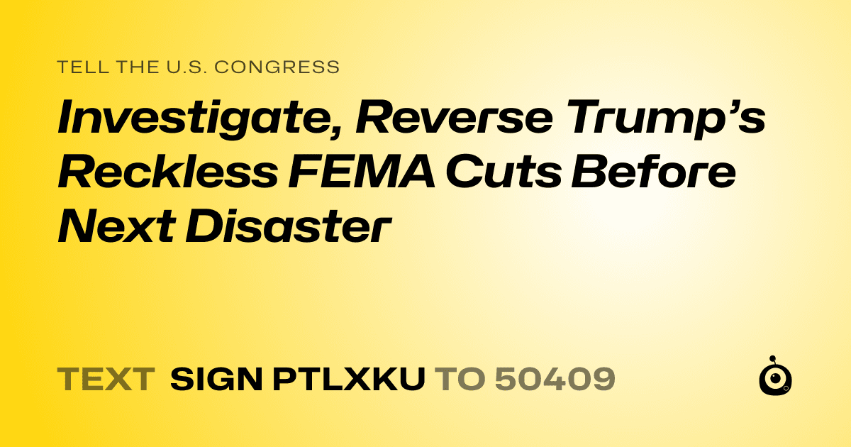 A shareable card that reads "tell the U.S. Congress: Investigate, Reverse Trump’s Reckless FEMA Cuts Before Next Disaster" followed by "text sign PTLXKU to 50409"