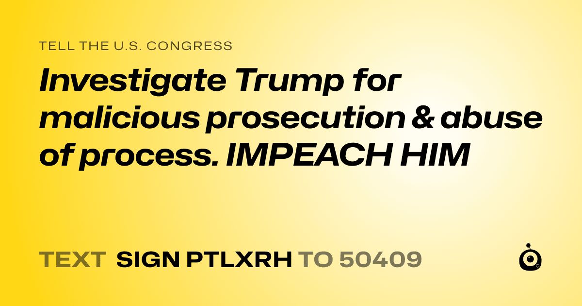 A shareable card that reads "tell the U.S. Congress: Investigate Trump for malicious prosecution & abuse of process. IMPEACH HIM" followed by "text sign PTLXRH to 50409"
