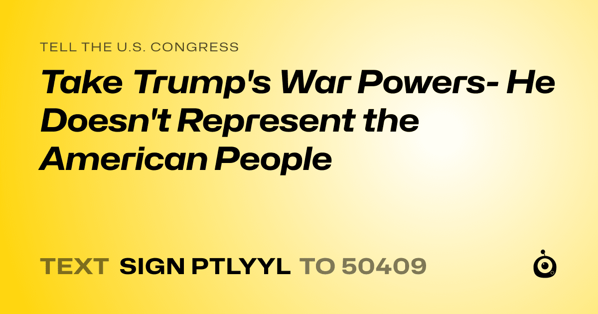 A shareable card that reads "tell the U.S. Congress: Take Trump's War Powers- He Doesn't Represent the American People" followed by "text sign PTLYYL to 50409"