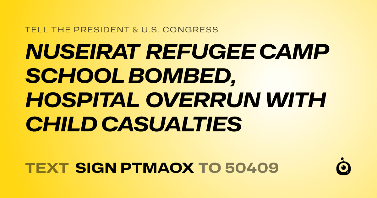 A shareable card that reads "tell the President & U.S. Congress: NUSEIRAT REFUGEE CAMP SCHOOL BOMBED, HOSPITAL OVERRUN WITH CHILD CASUALTIES" followed by "text sign PTMAOX to 50409"