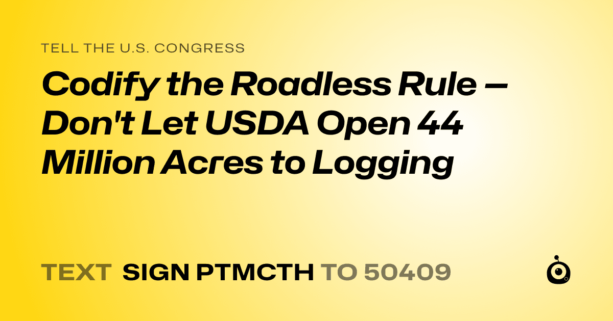 A shareable card that reads "tell the U.S. Congress: Codify the Roadless Rule — Don't Let USDA Open 44 Million Acres to Logging" followed by "text sign PTMCTH to 50409"