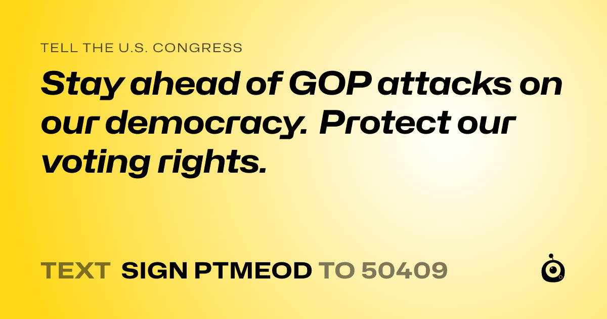 A shareable card that reads "tell the U.S. Congress: Stay ahead of GOP attacks on our democracy. Protect our voting rights." followed by "text sign PTMEOD to 50409"
