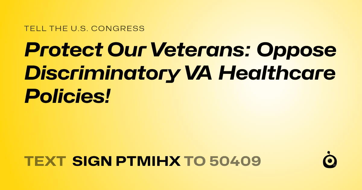 A shareable card that reads "tell the U.S. Congress: Protect Our Veterans: Oppose Discriminatory VA Healthcare Policies!" followed by "text sign PTMIHX to 50409"