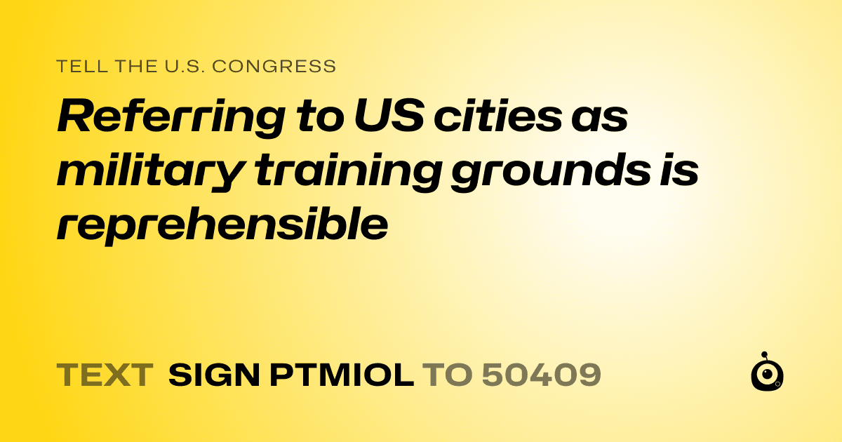 A shareable card that reads "tell the U.S. Congress: Referring to US cities as military training grounds is reprehensible" followed by "text sign PTMIOL to 50409"