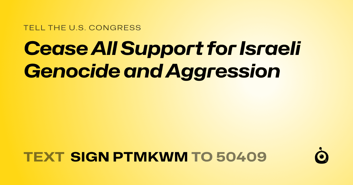 A shareable card that reads "tell the U.S. Congress: Cease All Support for Israeli Genocide  and Aggression" followed by "text sign PTMKWM to 50409"