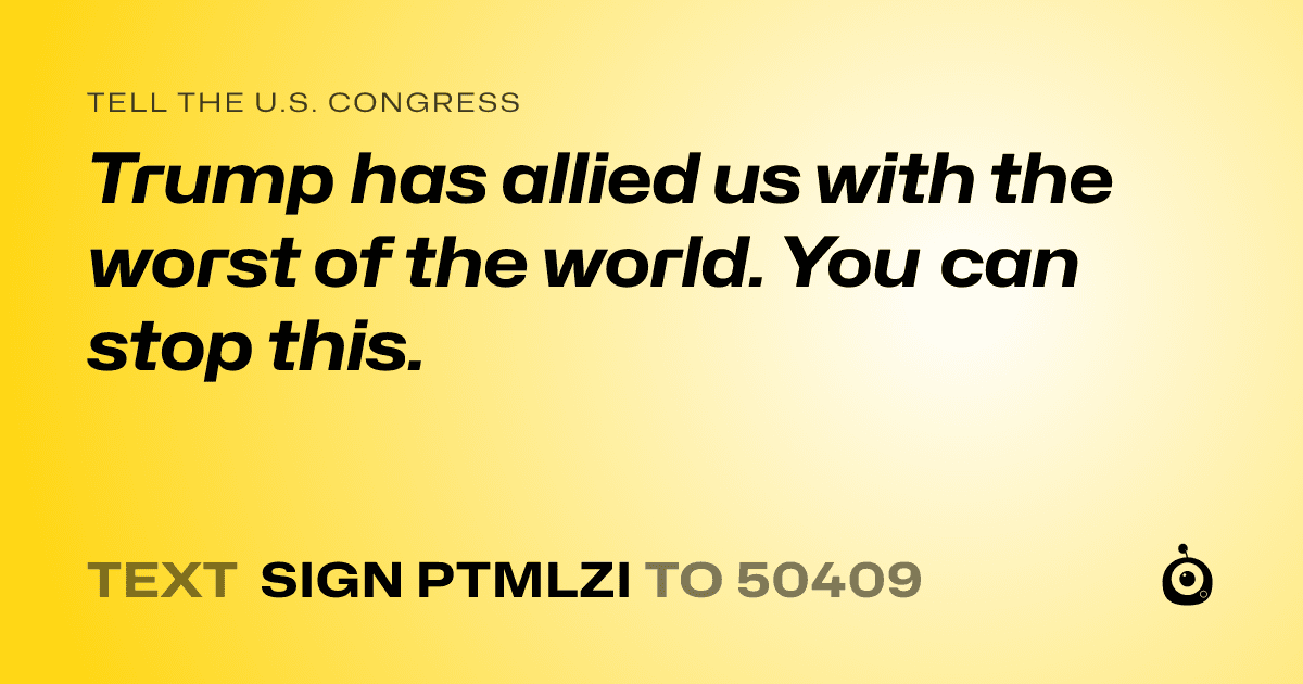 A shareable card that reads "tell the U.S. Congress: Trump has allied us with the worst of the world. You can stop this." followed by "text sign PTMLZI to 50409"