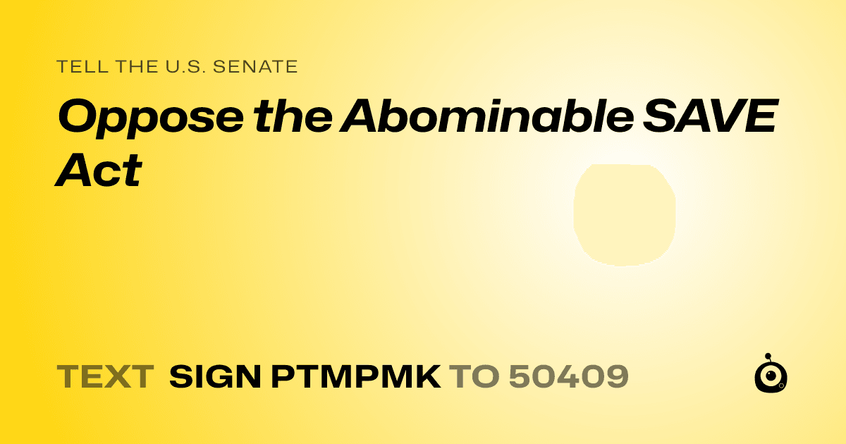 A shareable card that reads "tell the U.S. Senate: Oppose the Abominable SAVE Act" followed by "text sign PTMPMK to 50409"