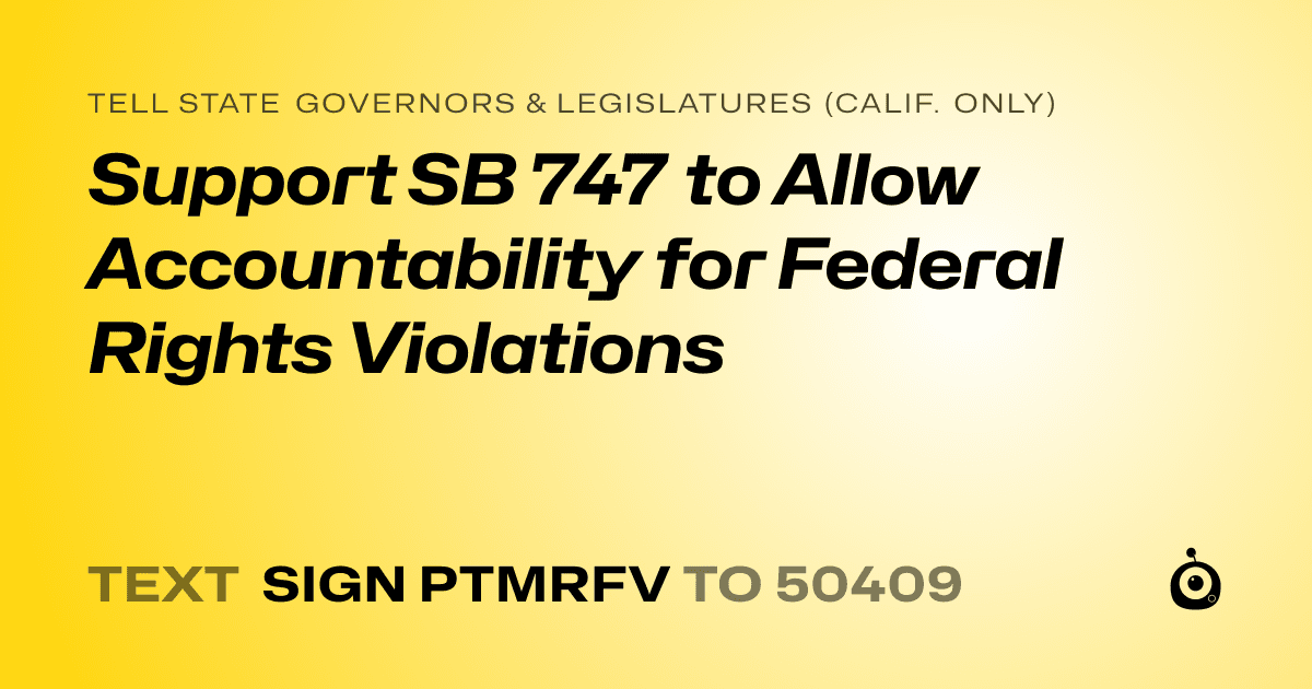 A shareable card that reads "tell State Governors & Legislatures (Calif. only): Support SB 747 to Allow Accountability for Federal Rights Violations" followed by "text sign PTMRFV to 50409"